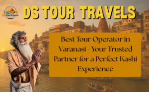Best Tour Operator in Varanasi – Your Trusted Partner for a Perfect Kashi Experience