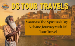 Varanasi the Spiritual City – A Divine Journey with DS Tour Travel
