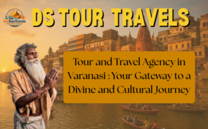 Tour and Travel Agency in Varanasi: Your Gateway to a Divine and Cultural Journey